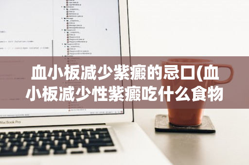 血小板减少紫癜的忌口(血小板减少性紫癜吃什么食物最好)