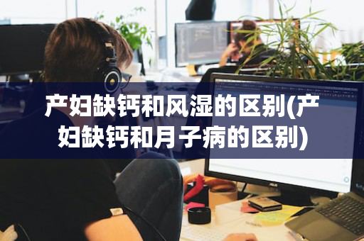 产妇缺钙和风湿的区别(产妇缺钙和月子病的区别)