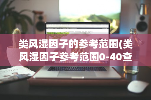 类风湿因子的参考范围(类风湿因子参考范围0-40查出结果49,严重吗?)