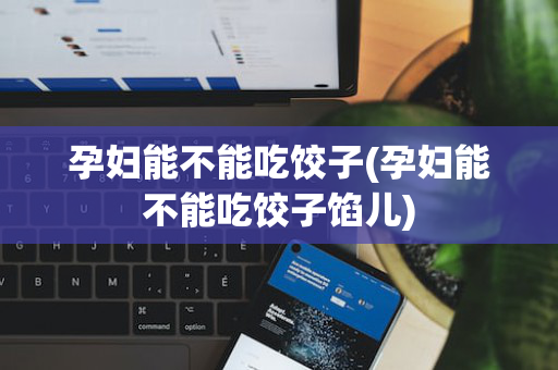 孕妇能不能吃饺子(孕妇能不能吃饺子馅儿)