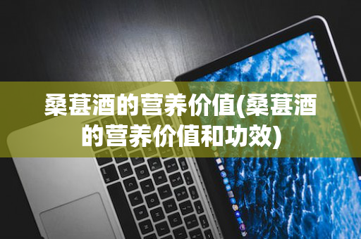 桑葚酒的营养价值(桑葚酒的营养价值和功效)