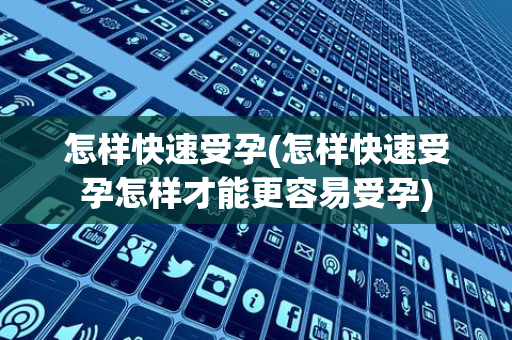 怎样快速受孕(怎样快速受孕怎样才能更容易受孕)