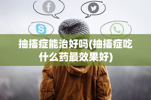 抽搐症能治好吗(抽搐症吃什么药最效果好)