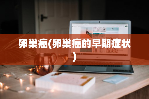 卵巢癌(卵巢癌的早期症状)