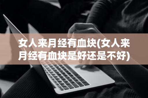女人来月经有血块(女人来月经有血块是好还是不好)