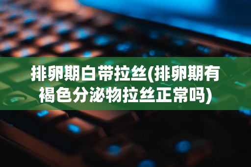 排卵期白带拉丝(排卵期有褐色分泌物拉丝正常吗)