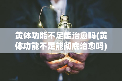 黄体功能不足能治愈吗(黄体功能不足能彻底治愈吗)