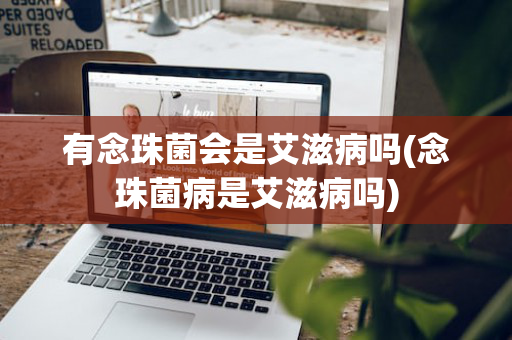 有念珠菌会是艾滋病吗(念珠菌病是艾滋病吗)