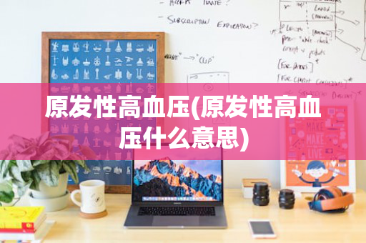 原发性高血压(原发性高血压什么意思)