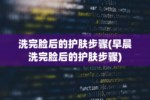 洗完脸后的护肤步骤(早晨洗完脸后的护肤步骤)