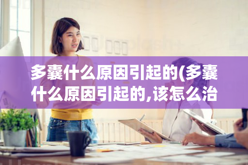 多囊什么原因引起的(多囊什么原因引起的,该怎么治疗)