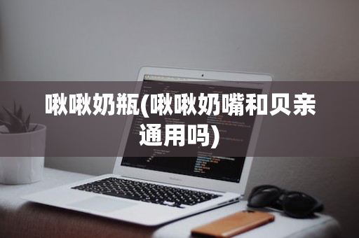 啾啾奶瓶(啾啾奶嘴和贝亲通用吗)
