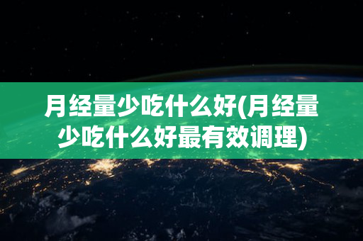 月经量少吃什么好(月经量少吃什么好最有效调理)