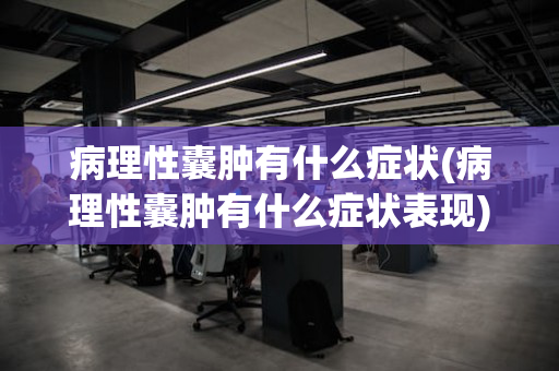 病理性囊肿有什么症状(病理性囊肿有什么症状表现)