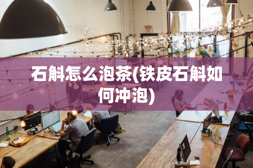 石斛怎么泡茶(铁皮石斛如何冲泡)