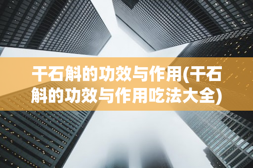 干石斛的功效与作用(干石斛的功效与作用吃法大全)