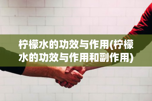 柠檬水的功效与作用(柠檬水的功效与作用和副作用)