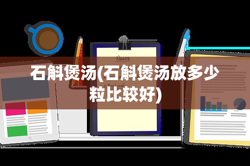石斛煲汤(石斛煲汤放多少粒比较好)