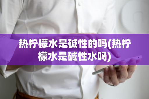 热柠檬水是碱性的吗(热柠檬水是碱性水吗)