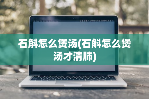 石斛怎么煲汤(石斛怎么煲汤才清肺)