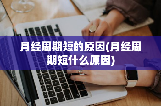 月经周期短的原因(月经周期短什么原因)