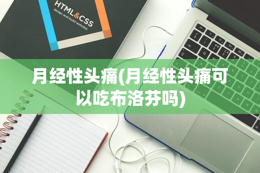 月经性头痛(月经性头痛可以吃布洛芬吗)
