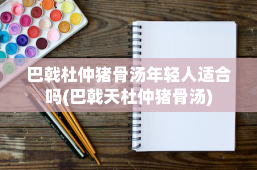 巴戟杜仲猪骨汤年轻人适合吗(巴戟天杜仲猪骨汤)