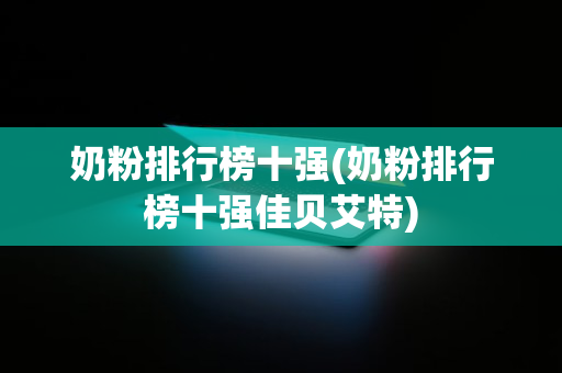 奶粉排行榜十强(奶粉排行榜十强佳贝艾特)