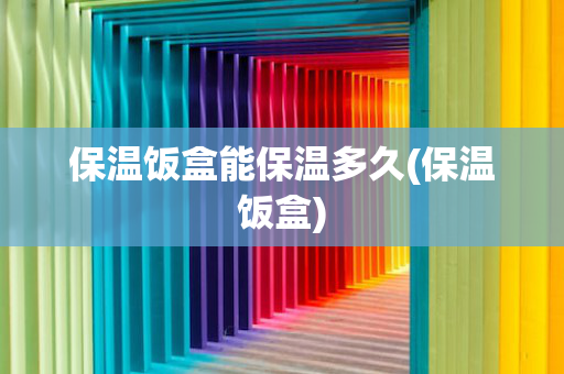 保温饭盒能保温多久(保温饭盒)