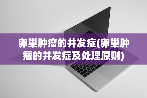 卵巢肿瘤的并发症(卵巢肿瘤的并发症及处理原则)