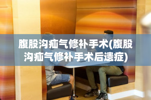 腹股沟疝气修补手术(腹股沟疝气修补手术后遗症)