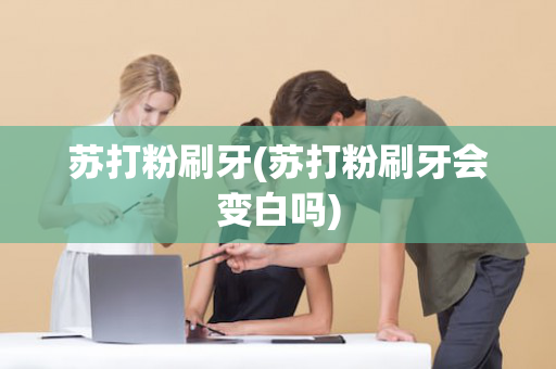 苏打粉刷牙(苏打粉刷牙会变白吗)