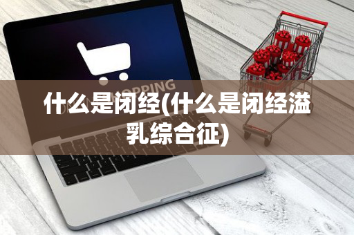 什么是闭经(什么是闭经溢乳综合征)