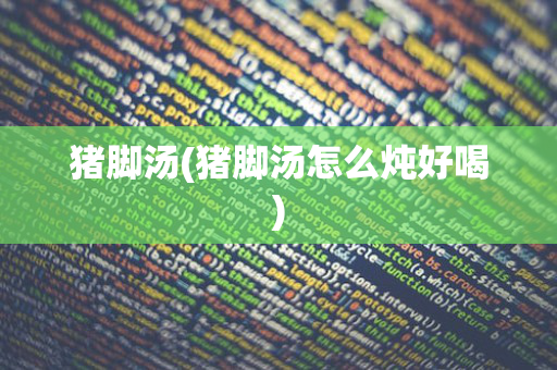 猪脚汤(猪脚汤怎么炖好喝)