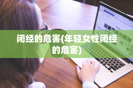 闭经的危害(年轻女性闭经的危害)