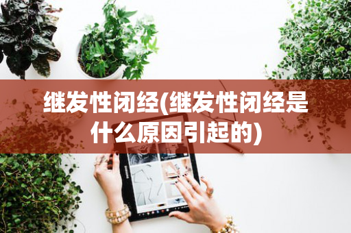 继发性闭经(继发性闭经是什么原因引起的)