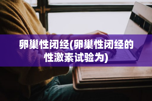 卵巢性闭经(卵巢性闭经的性激素试验为)