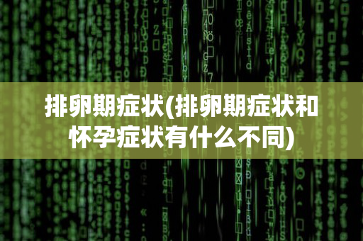 排卵期症状(排卵期症状和怀孕症状有什么不同)