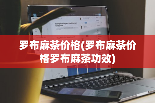 罗布麻茶价格(罗布麻茶价格罗布麻茶功效)