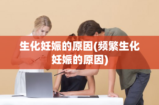 生化妊娠的原因(频繁生化妊娠的原因)