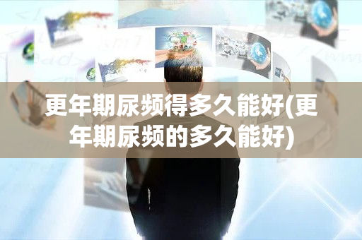 更年期尿频得多久能好(更年期尿频的多久能好)