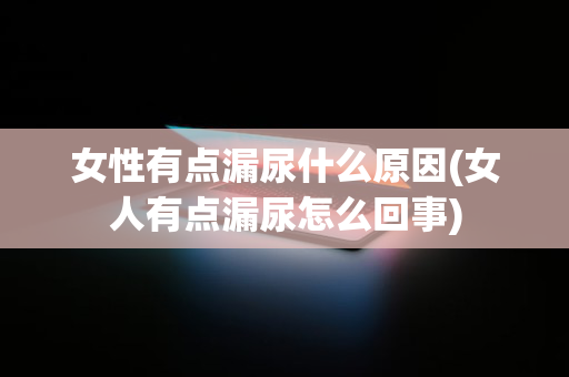 女性有点漏尿什么原因(女人有点漏尿怎么回事)
