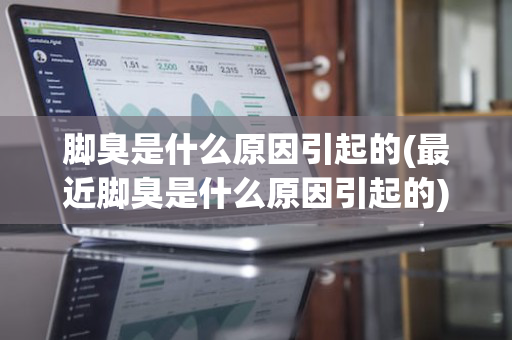 脚臭是什么原因引起的(最近脚臭是什么原因引起的)