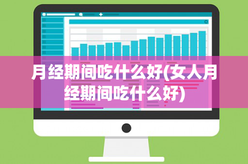 月经期间吃什么好(女人月经期间吃什么好)
