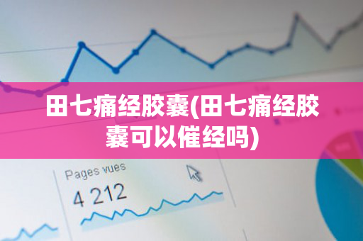 田七痛经胶囊(田七痛经胶囊可以催经吗)