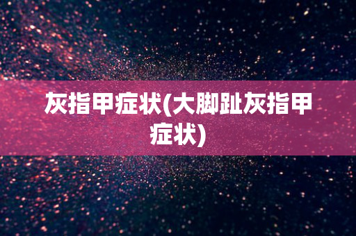 灰指甲症状(大脚趾灰指甲症状)