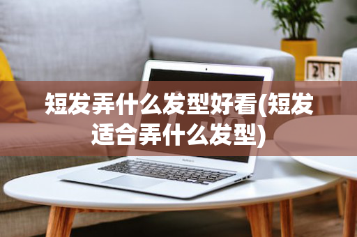短发弄什么发型好看(短发适合弄什么发型)
