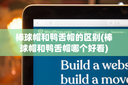 棒球帽和鸭舌帽的区别(棒球帽和鸭舌帽哪个好看)