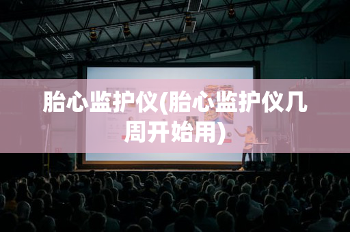 胎心监护仪(胎心监护仪几周开始用)