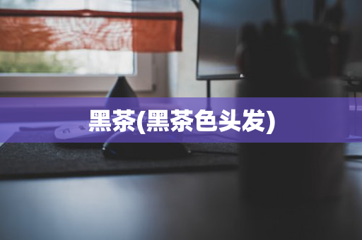 黑茶(黑茶色头发)